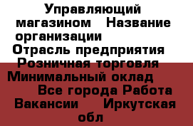 Управляющий магазином › Название организации ­ ProffLine › Отрасль предприятия ­ Розничная торговля › Минимальный оклад ­ 35 000 - Все города Работа » Вакансии   . Иркутская обл.